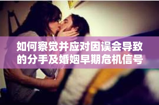如何察觉并应对因误会导致的分手及婚姻早期危机信号？