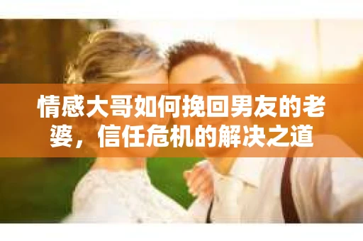 情感大哥如何挽回男友的老婆，信任危机的解决之道