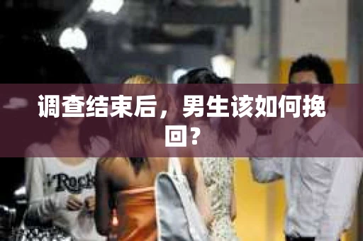 调查结束后，男生该如何挽回？