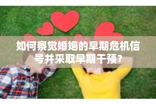 如何察觉婚姻的早期危机信号并采取早期干预? 如何察觉婚姻的早期危机信号并采取早期干预?