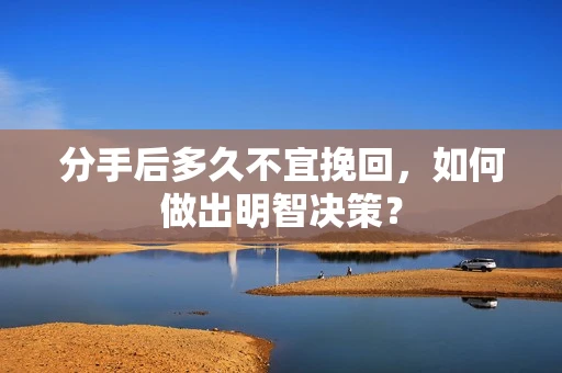 分手后多久不宜挽回，如何做出明智决策？