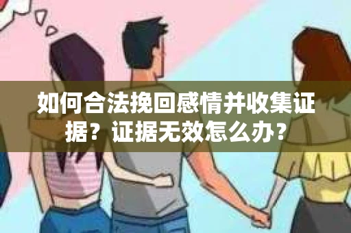 如何合法挽回感情并收集证据？证据无效怎么办？