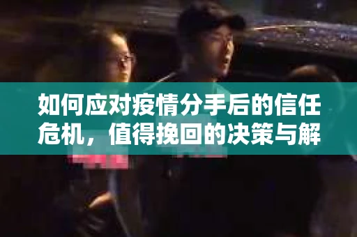 如何应对疫情分手后的信任危机，值得挽回的决策与解决方案