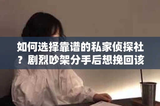 如何选择靠谱的私家侦探社？剧烈吵架分手后想挽回该怎么做？