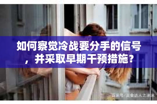 如何察觉冷战要分手的信号，并采取早期干预措施？