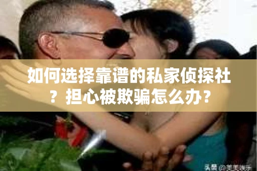 如何选择靠谱的私家侦探社？担心被欺骗怎么办？