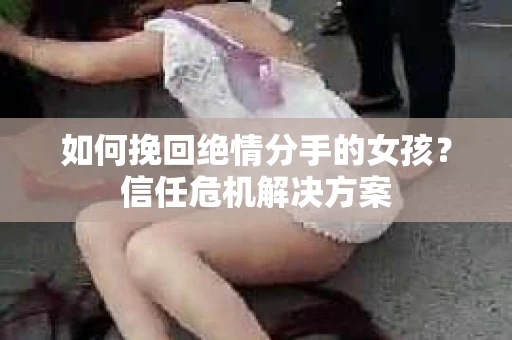 如何挽回绝情分手的女孩？信任危机解决方案
