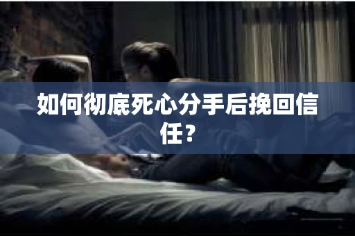 如何彻底死心分手后挽回信任？