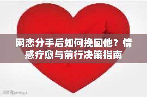 网恋分手后如何挽回他？情感疗愈与前行决策指南