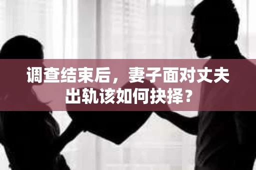 调查结束后,妻子面对丈夫出轨该如何抉择? 调查结束后,妻子面对丈夫出轨该如何抉择?