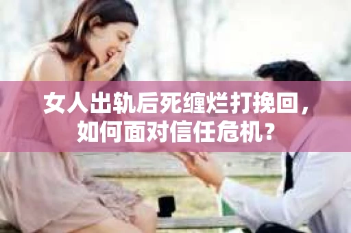 女人出轨后死缠烂打挽回，如何面对信任危机？