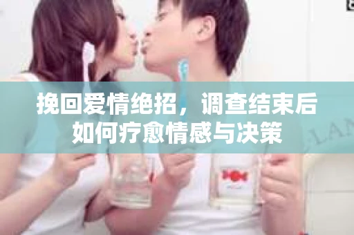 挽回爱情绝招,调查结束后如何疗愈情感与决策 挽回爱情绝招,调查结束后如何疗愈情感与决策