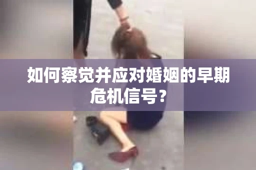 如何察觉并应对婚姻的早期危机信号？
