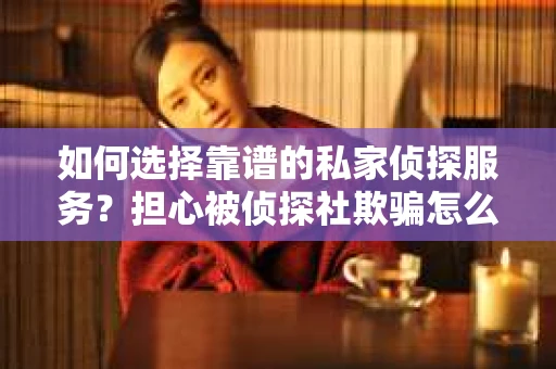 如何选择靠谱的私家侦探服务？担心被侦探社欺骗怎么办？