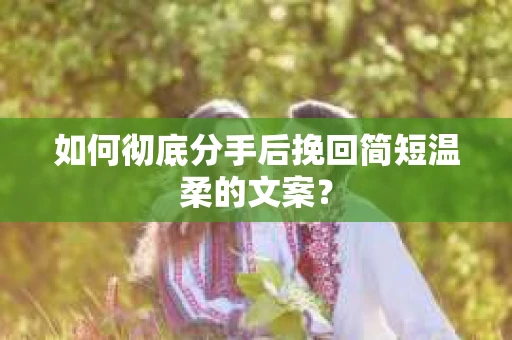 如何彻底分手后挽回简短温柔的文案？