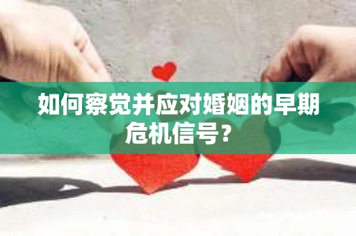 如何察觉并应对婚姻的早期危机信号？