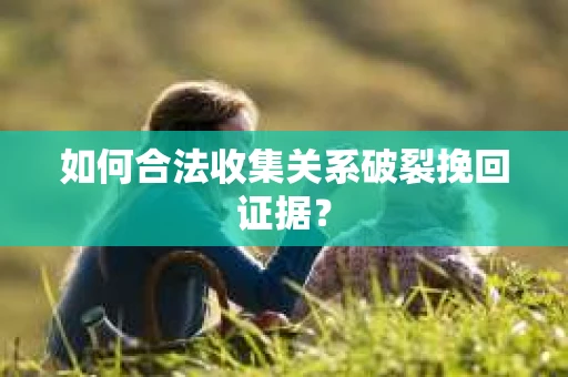 如何合法收集关系破裂挽回证据？