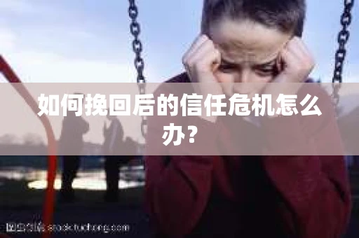 如何挽回后的信任危机怎么办？