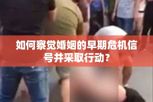 如何察觉婚姻的早期危机信号并采取行动? 如何察觉婚姻的早期危机信号并采取行动?