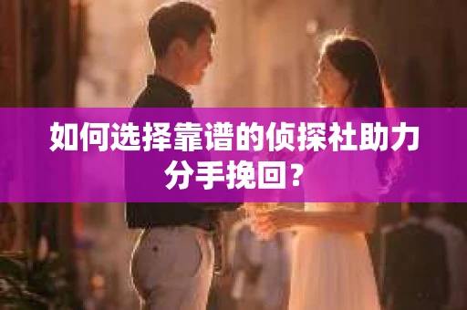 如何选择靠谱的侦探社助力分手挽回? 如何选择靠谱的侦探社助力分手挽回?