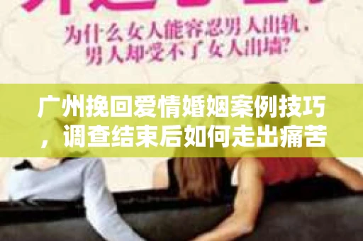 广州挽回爱情婚姻案例技巧，调查结束后如何走出痛苦并做出明智决策？