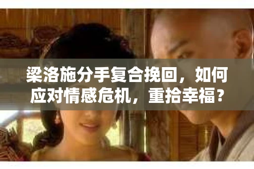 梁洛施分手复合挽回，如何应对情感危机，重拾幸福？