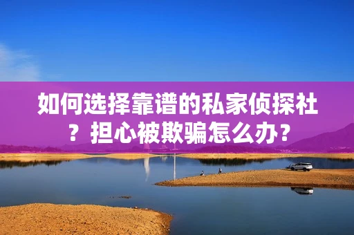 如何选择靠谱的私家侦探社？担心被欺骗怎么办？