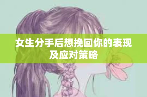 女生分手后想挽回你的表现及应对策略