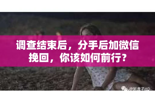 调查结束后，分手后加微信挽回，你该如何前行？