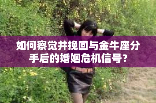 如何察觉并挽回与金牛座分手后的婚姻危机信号？