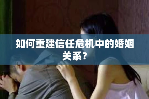 如何重建信任危机中的婚姻关系? 如何重建信任危机中的婚姻关系?