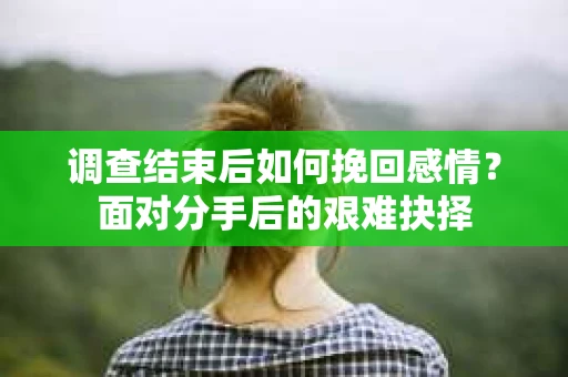 调查结束后如何挽回感情？面对分手后的艰难抉择