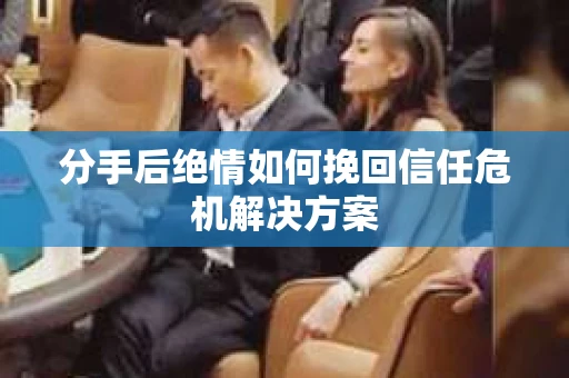 分手后绝情如何挽回信任危机解决方案