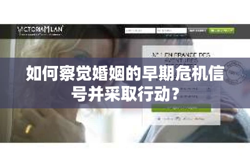 如何察觉婚姻的早期危机信号并采取行动? 如何察觉婚姻的早期危机信号并采取行动?