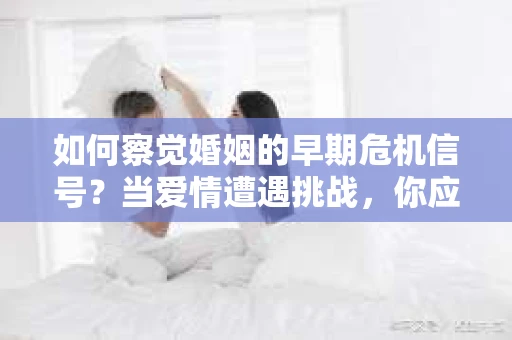 如何察觉婚姻的早期危机信号?当爱情遭遇挑战,你应该怎么办? 如何察觉婚姻的早期危机信号?当爱情遭遇挑战,你应该怎么办?