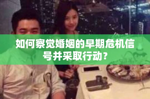 如何察觉婚姻的早期危机信号并采取行动？