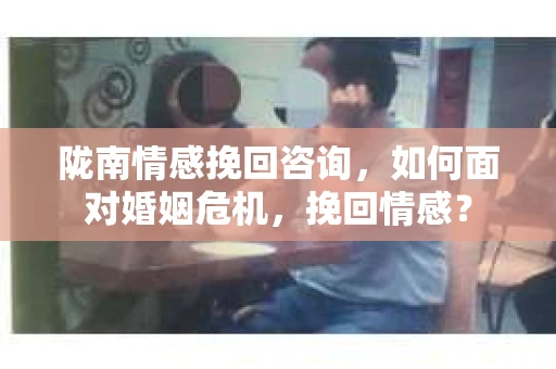 陇南情感挽回咨询，如何面对婚姻危机，挽回情感？