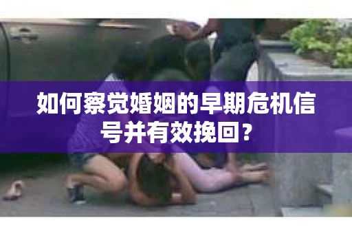 如何察觉婚姻的早期危机信号并有效挽回？