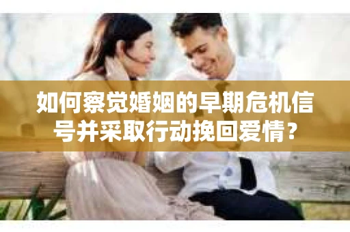 如何察觉婚姻的早期危机信号并采取行动挽回爱情？