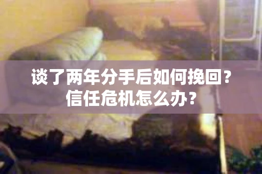 谈了两年分手后如何挽回？信任危机怎么办？