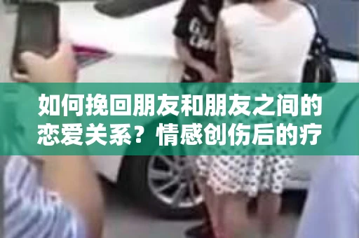 如何挽回朋友和朋友之间的恋爱关系？情感创伤后的疗愈与决策之路