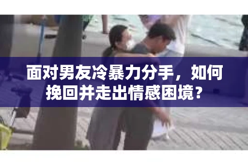 面对男友冷暴力分手，如何挽回并走出情感困境？