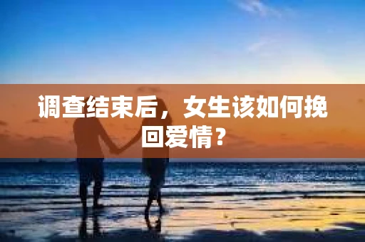 调查结束后，女生该如何挽回爱情？