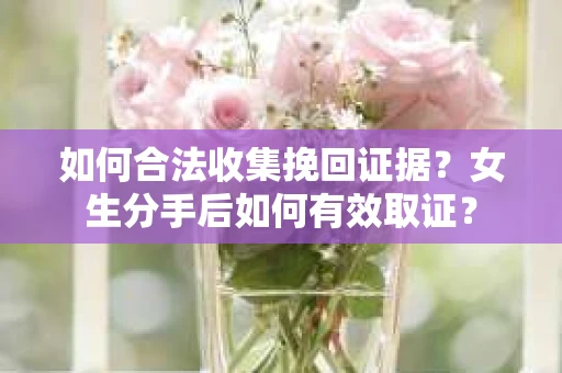 如何合法收集挽回证据？女生分手后如何有效取证？