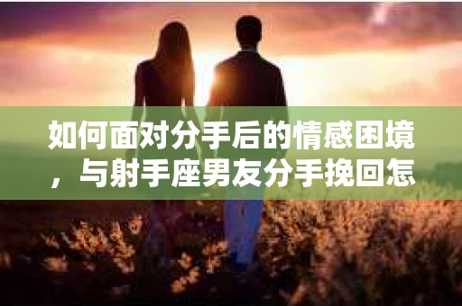 如何面对分手后的情感困境,与射手座男友分手挽回怎么办? 如何面对分手后的情感困境,与射手座男友分手挽回怎么办?