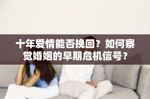 十年爱情能否挽回?如何察觉婚姻的早期危机信号? 十年爱情能否挽回?如何察觉婚姻的早期危机信号?