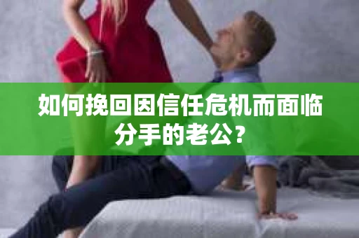 如何挽回因信任危机而面临分手的老公？