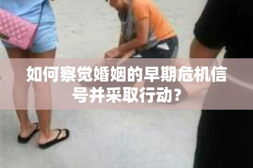 如何察觉婚姻的早期危机信号并采取行动？