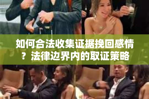 如何合法收集证据挽回感情？法律边界内的取证策略