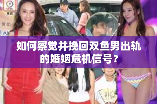 如何察觉并挽回双鱼男出轨的婚姻危机信号? 如何察觉并挽回双鱼男出轨的婚姻危机信号?